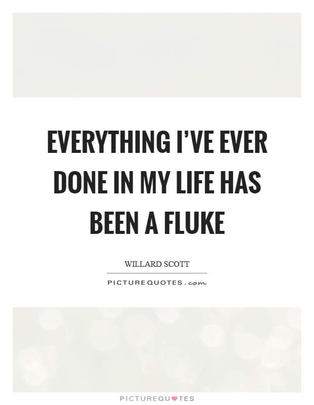 Everything I've ever done in my life has been a fluke Picture Quote #1