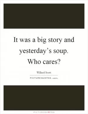 It was a big story and yesterday’s soup. Who cares? Picture Quote #1