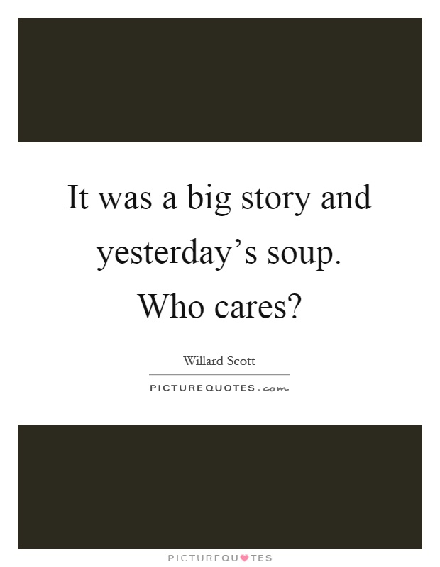 It was a big story and yesterday's soup. Who cares? Picture Quote #1