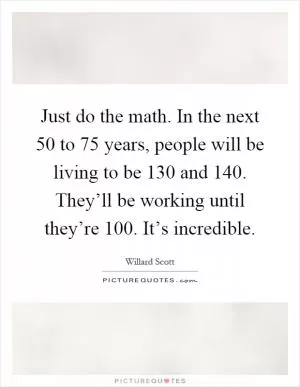 Just do the math. In the next 50 to 75 years, people will be living to be 130 and 140. They’ll be working until they’re 100. It’s incredible Picture Quote #1