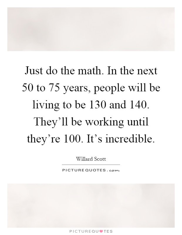 Just do the math. In the next 50 to 75 years, people will be living to be 130 and 140. They'll be working until they're 100. It's incredible Picture Quote #1