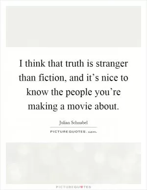 I think that truth is stranger than fiction, and it’s nice to know the people you’re making a movie about Picture Quote #1