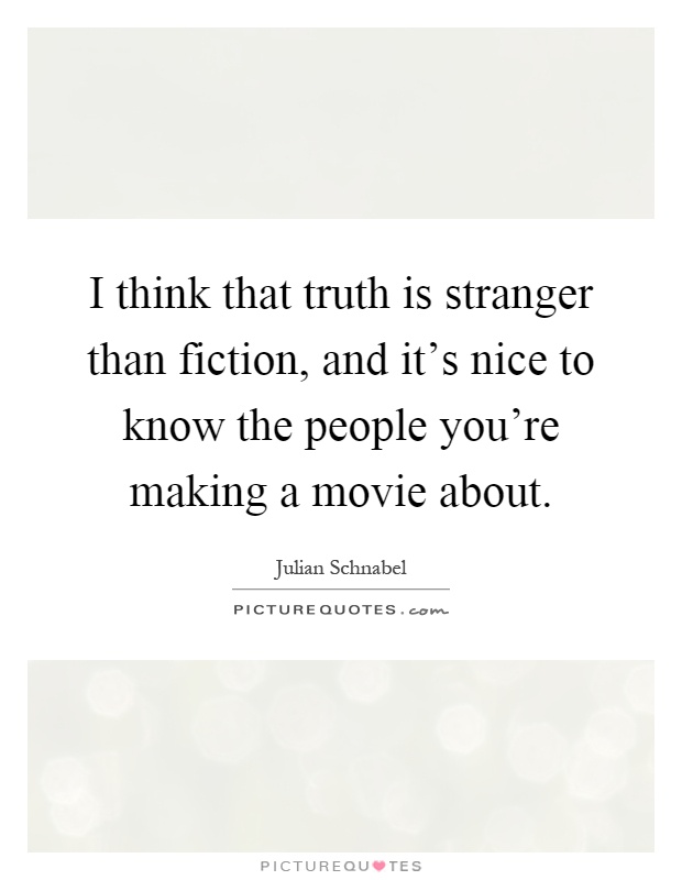 I think that truth is stranger than fiction, and it's nice to know the people you're making a movie about Picture Quote #1
