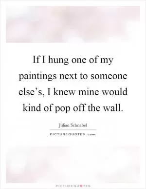 If I hung one of my paintings next to someone else’s, I knew mine would kind of pop off the wall Picture Quote #1