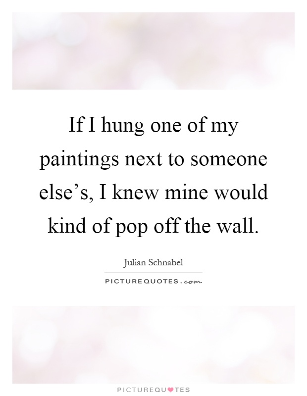 If I hung one of my paintings next to someone else's, I knew mine would kind of pop off the wall Picture Quote #1