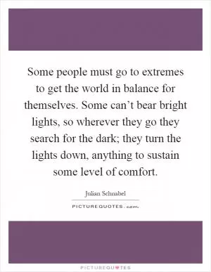 Some people must go to extremes to get the world in balance for themselves. Some can’t bear bright lights, so wherever they go they search for the dark; they turn the lights down, anything to sustain some level of comfort Picture Quote #1