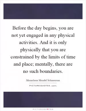 Before the day begins, you are not yet engaged in any physical activities. And it is only physically that you are constrained by the limits of time and place; mentally, there are no such boundaries Picture Quote #1