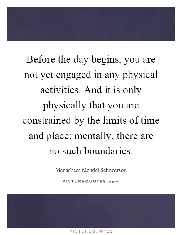 Before the day begins, you are not yet engaged in any physical activities. And it is only physically that you are constrained by the limits of time and place; mentally, there are no such boundaries Picture Quote #1