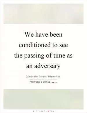 We have been conditioned to see the passing of time as an adversary Picture Quote #1