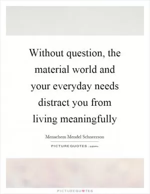 Without question, the material world and your everyday needs distract you from living meaningfully Picture Quote #1