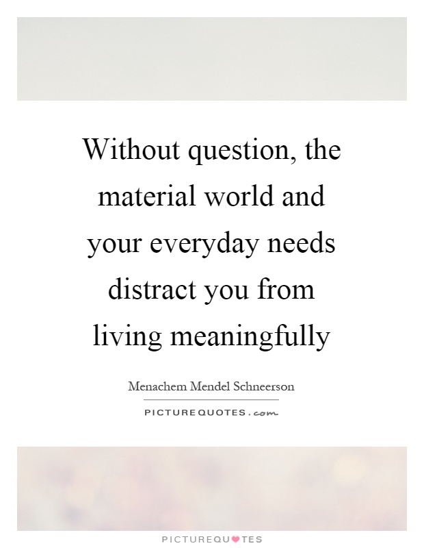 Without question, the material world and your everyday needs distract you from living meaningfully Picture Quote #1