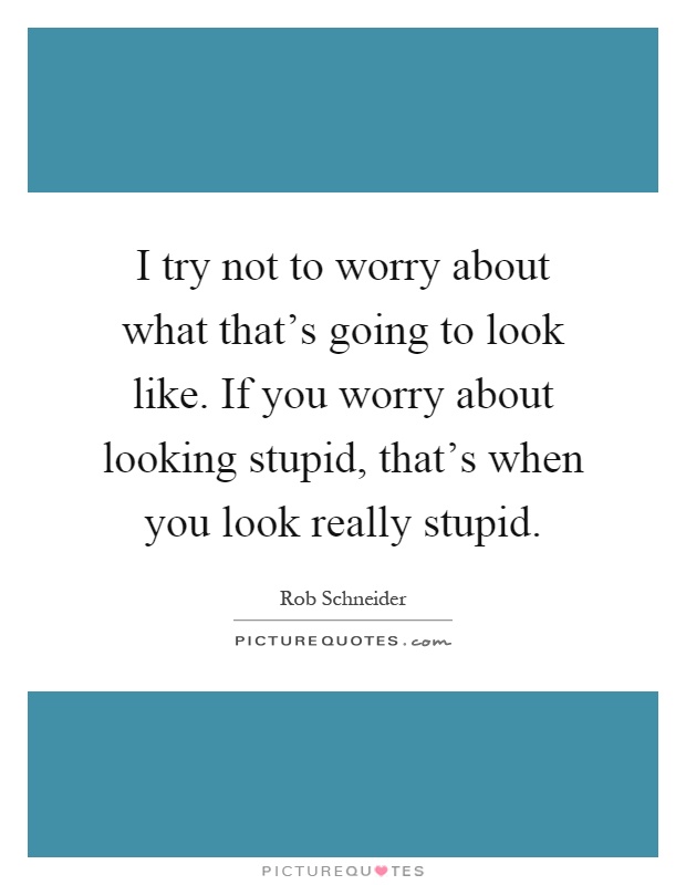 I try not to worry about what that's going to look like. If you worry about looking stupid, that's when you look really stupid Picture Quote #1