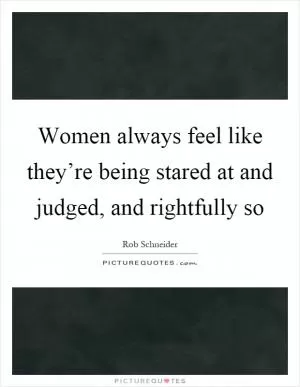 Women always feel like they’re being stared at and judged, and rightfully so Picture Quote #1