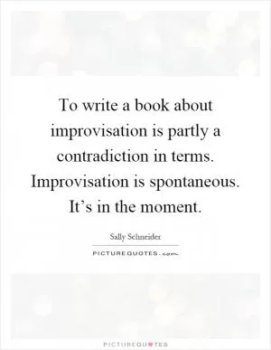 To write a book about improvisation is partly a contradiction in terms. Improvisation is spontaneous. It’s in the moment Picture Quote #1
