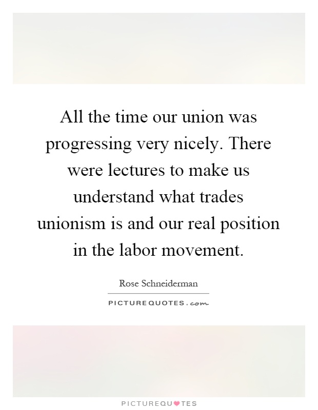All the time our union was progressing very nicely. There were lectures to make us understand what trades unionism is and our real position in the labor movement Picture Quote #1