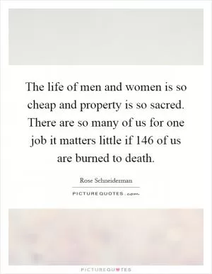 The life of men and women is so cheap and property is so sacred. There are so many of us for one job it matters little if 146 of us are burned to death Picture Quote #1
