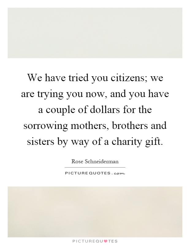 We have tried you citizens; we are trying you now, and you have a couple of dollars for the sorrowing mothers, brothers and sisters by way of a charity gift Picture Quote #1