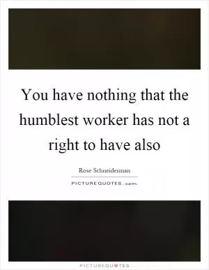 You have nothing that the humblest worker has not a right to have also Picture Quote #1