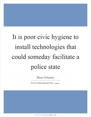 It is poor civic hygiene to install technologies that could someday facilitate a police state Picture Quote #1