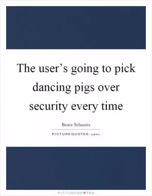 The user’s going to pick dancing pigs over security every time Picture Quote #1