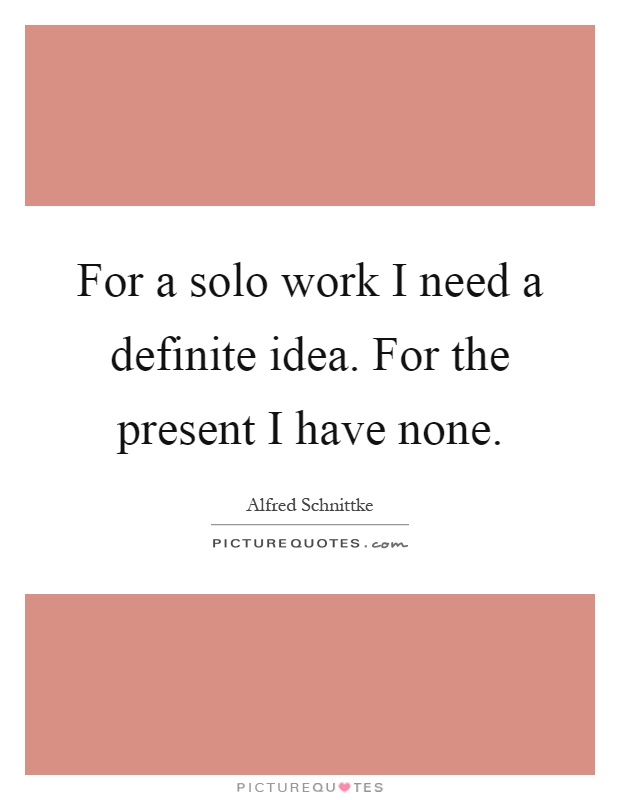 For a solo work I need a definite idea. For the present I have none Picture Quote #1