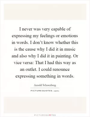 I never was very capable of expressing my feelings or emotions in words. I don’t know whether this is the cause why I did it in music and also why I did it in painting. Or vice versa: That I had this way as an outlet. I could renounce expressing something in words Picture Quote #1