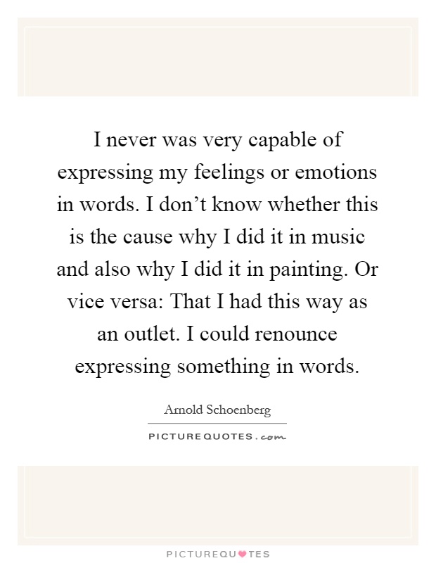 I never was very capable of expressing my feelings or emotions in words. I don't know whether this is the cause why I did it in music and also why I did it in painting. Or vice versa: That I had this way as an outlet. I could renounce expressing something in words Picture Quote #1