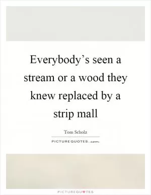 Everybody’s seen a stream or a wood they knew replaced by a strip mall Picture Quote #1