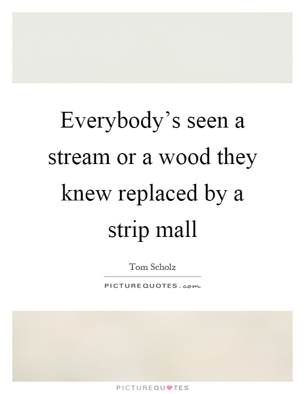 Everybody's seen a stream or a wood they knew replaced by a strip mall Picture Quote #1