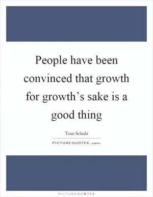 People have been convinced that growth for growth’s sake is a good thing Picture Quote #1