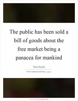 The public has been sold a bill of goods about the free market being a panacea for mankind Picture Quote #1