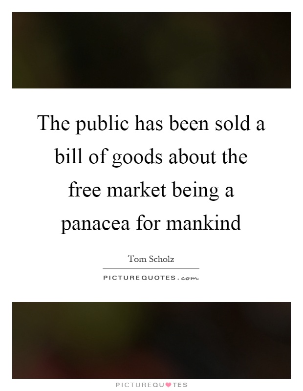 The public has been sold a bill of goods about the free market being a panacea for mankind Picture Quote #1