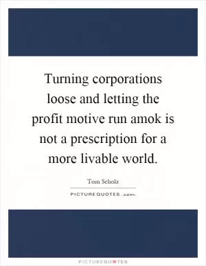 Turning corporations loose and letting the profit motive run amok is not a prescription for a more livable world Picture Quote #1