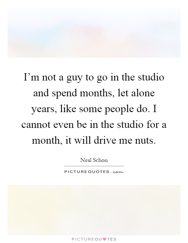 I'm not a guy to go in the studio and spend months, let alone years, like some people do. I cannot even be in the studio for a month, it will drive me nuts Picture Quote #1