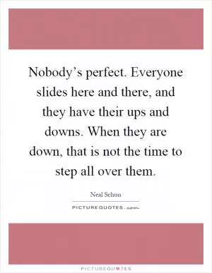 Nobody’s perfect. Everyone slides here and there, and they have their ups and downs. When they are down, that is not the time to step all over them Picture Quote #1