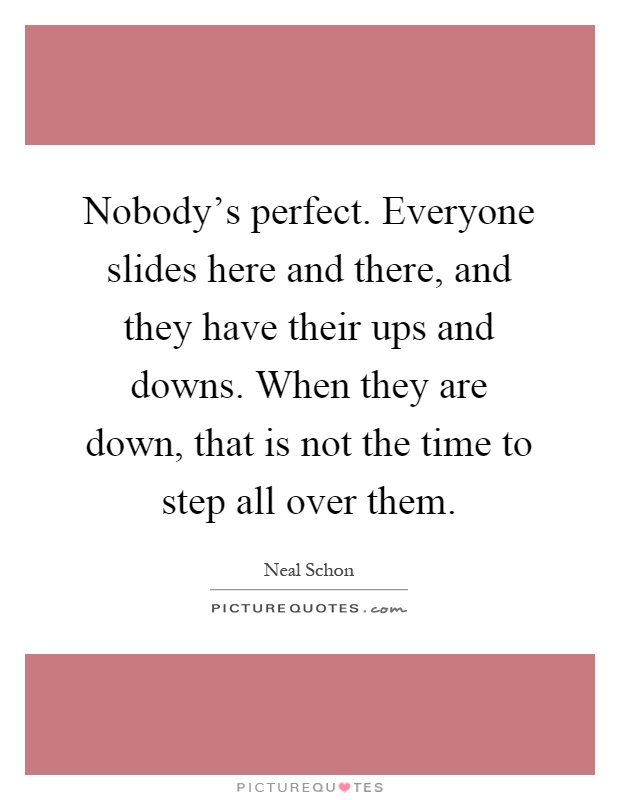 Nobody's perfect. Everyone slides here and there, and they have their ups and downs. When they are down, that is not the time to step all over them Picture Quote #1