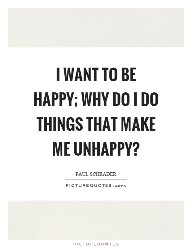 I want to be happy; why do I do things that make me unhappy? Picture Quote #1