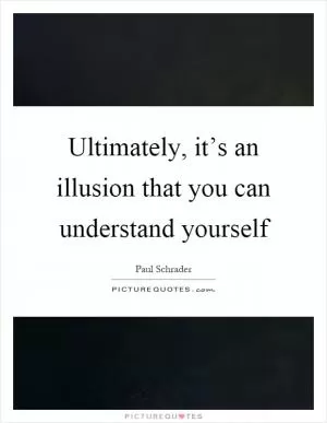 Ultimately, it’s an illusion that you can understand yourself Picture Quote #1