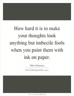 How hard it is to make your thoughts look anything but imbecile fools when you paint them with ink on paper Picture Quote #1