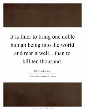 It is finer to bring one noble human being into the world and rear it well... than to kill ten thousand Picture Quote #1