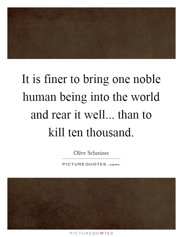 It is finer to bring one noble human being into the world and rear it well... than to kill ten thousand Picture Quote #1