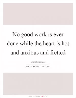 No good work is ever done while the heart is hot and anxious and fretted Picture Quote #1