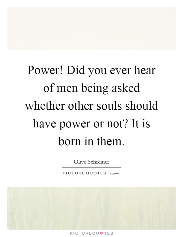 Power! Did you ever hear of men being asked whether other souls should have power or not? It is born in them Picture Quote #1