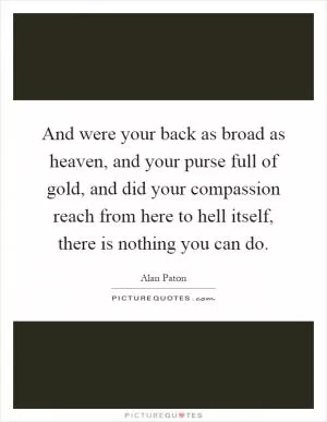 And were your back as broad as heaven, and your purse full of gold, and did your compassion reach from here to hell itself, there is nothing you can do Picture Quote #1
