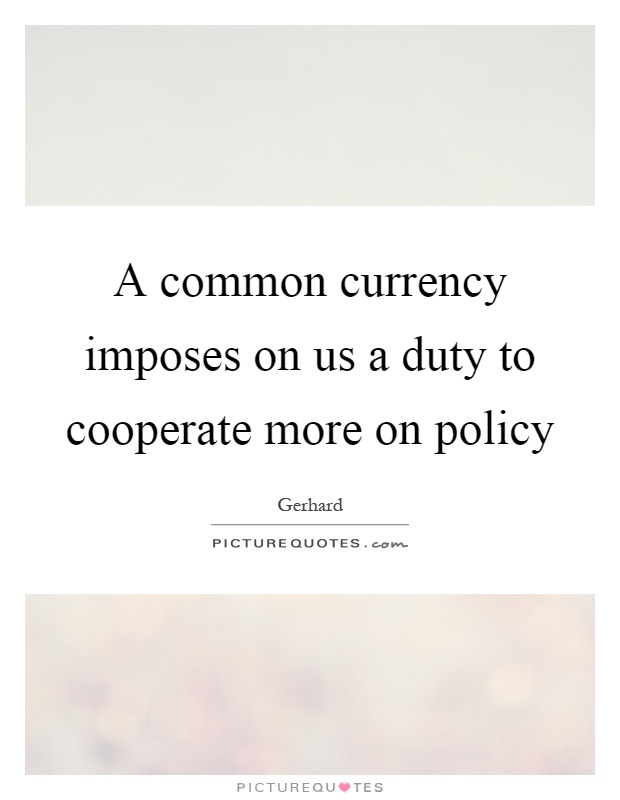 A common currency imposes on us a duty to cooperate more on policy Picture Quote #1