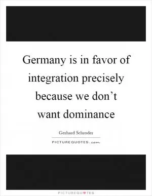 Germany is in favor of integration precisely because we don’t want dominance Picture Quote #1