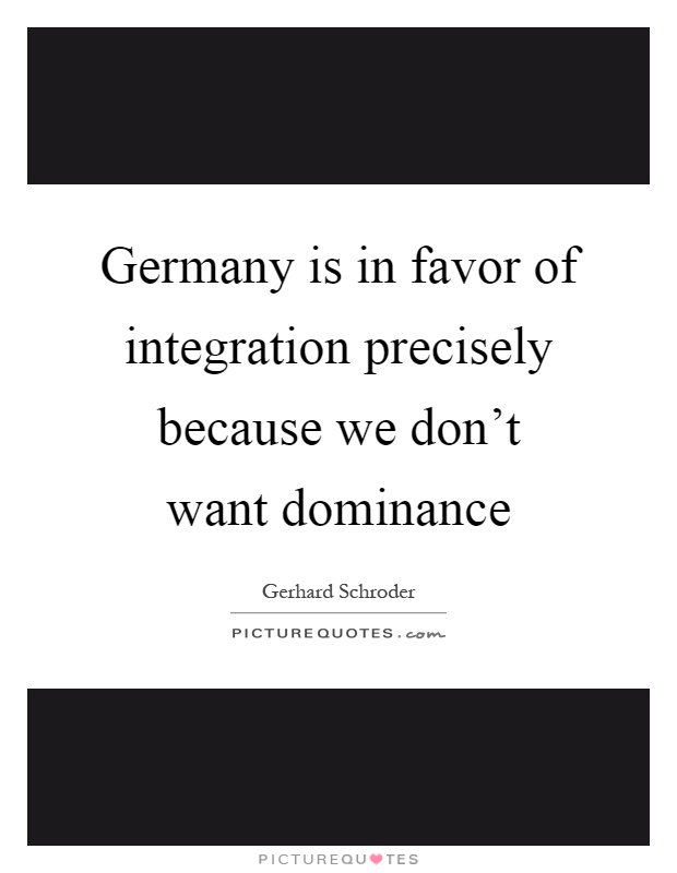Germany is in favor of integration precisely because we don't want dominance Picture Quote #1