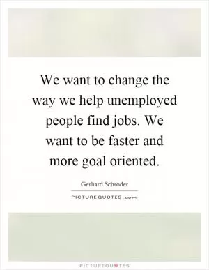 We want to change the way we help unemployed people find jobs. We want to be faster and more goal oriented Picture Quote #1