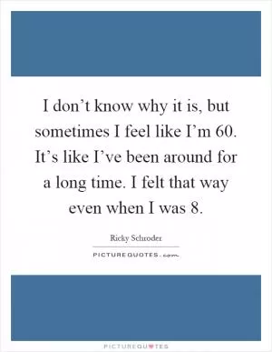 I don’t know why it is, but sometimes I feel like I’m 60. It’s like I’ve been around for a long time. I felt that way even when I was 8 Picture Quote #1