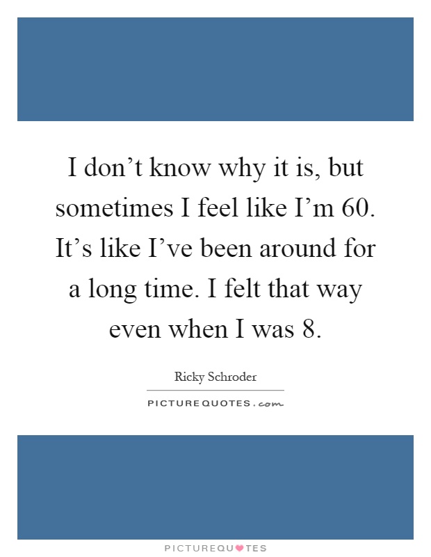 I don't know why it is, but sometimes I feel like I'm 60. It's like I've been around for a long time. I felt that way even when I was 8 Picture Quote #1